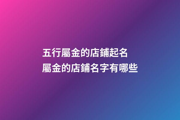 五行屬金的店鋪起名 屬金的店鋪名字有哪些-第1張-店鋪起名-玄機(jī)派